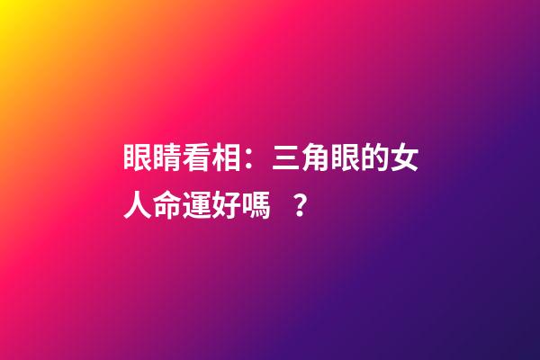 眼睛看相：三角眼的女人命運好嗎？
